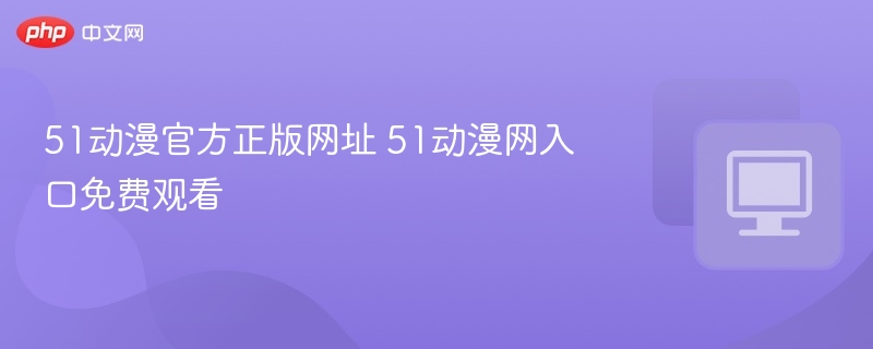 51动漫官方正版网址 51动漫网入口免费观看