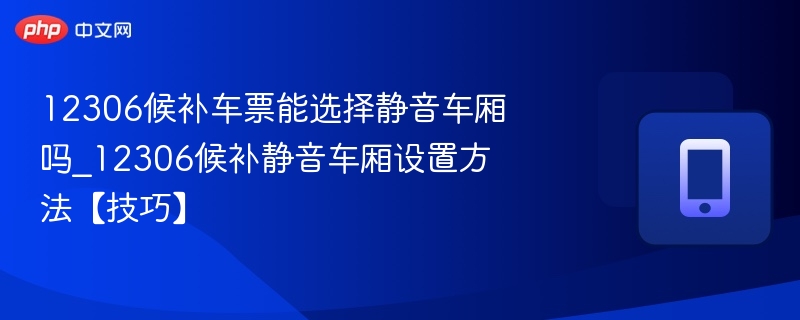 12306候补车票能选择静音车厢吗_12306候补静音车厢设置方法【技巧】