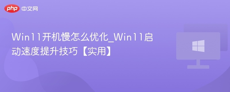 Win11开机慢怎么优化_Win11启动速度提升技巧【实用】