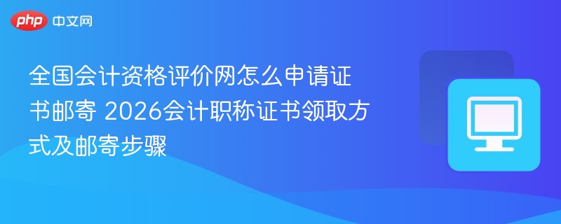 全国会计资格评价网怎么申请证书邮寄 2026会计职称证书领取方式及邮寄步骤
