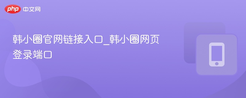 韩小圈官网链接入口_韩小圈网页登录端口