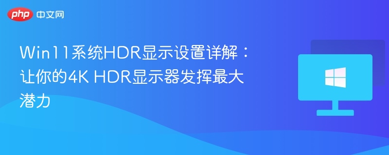 Win11系统HDR显示设置详解：让你的4K HDR显示器发挥最大潜力