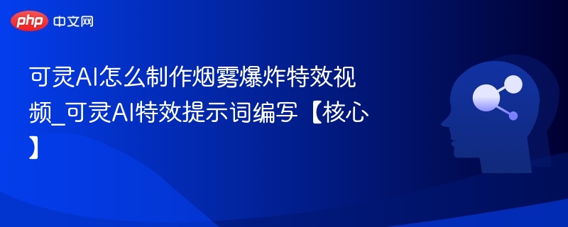 可灵AI怎么制作烟雾爆炸特效视频_可灵AI特效提示词编写【核心】