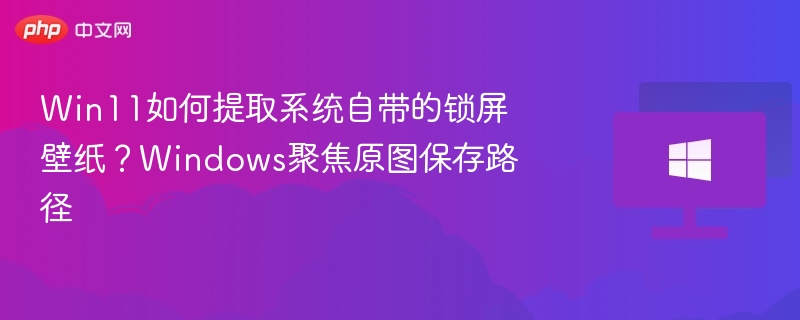 Win11如何提取系统自带的锁屏壁纸?Windows聚焦原图保存路径