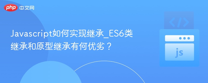 Javascript如何实现继承_ES6类继承和原型继承有何优劣?