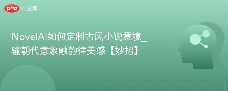 NovelAI如何定制古风小说意境_输朝代意象融韵律美感【妙招】