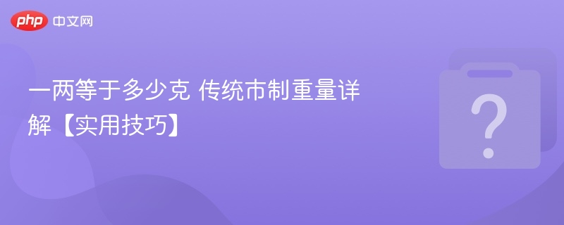 一两等于多少克 传统市制重量详解【实用技巧】