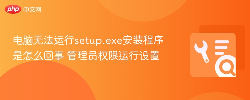 电脑无法运行setup.exe安装程序是怎么回事 管理员权限运行设置