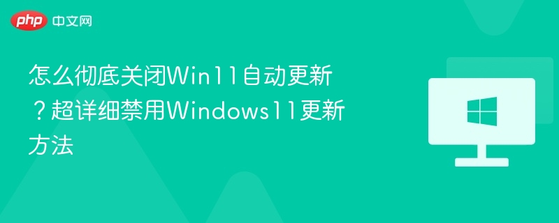 怎么彻底关闭Win11自动更新？超详细禁用Windows11更新方法