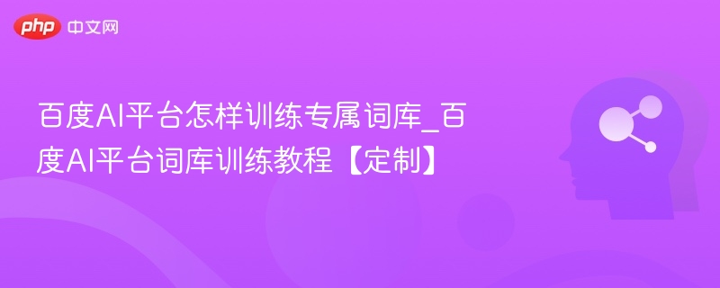 百度AI平台怎样训练专属词库_百度AI平台词库训练教程【定制】