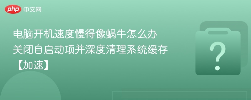 电脑开机速度慢得像蜗牛怎么办 关闭自启动项并深度清理系统缓存【加速】