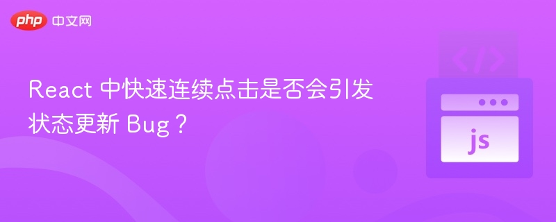 React 中快速连续点击是否会引发状态更新 Bug?