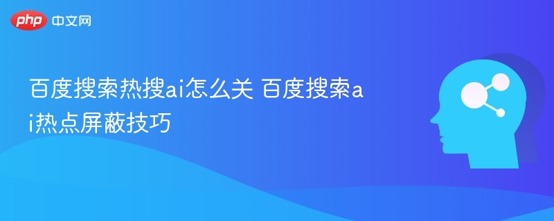 百度搜索热搜ai怎么关 百度搜索ai热点屏蔽技巧