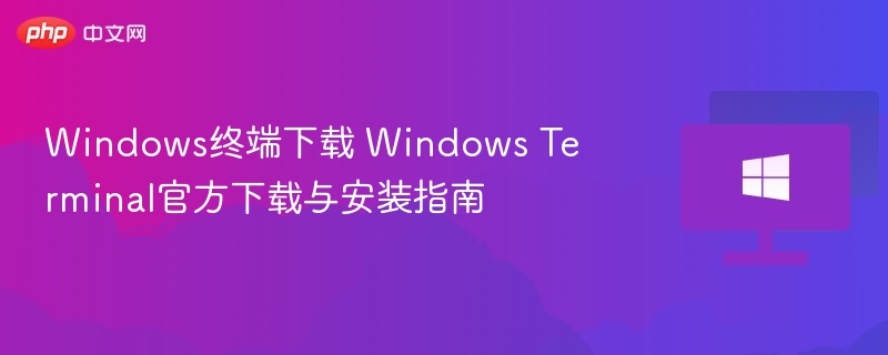Windows终端下载 Windows Terminal官方下载与安装指南
