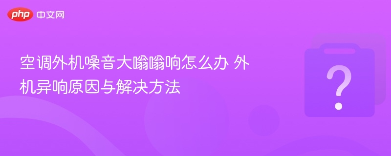 空调外机噪音大嗡嗡响怎么办 外机异响原因与解决方法