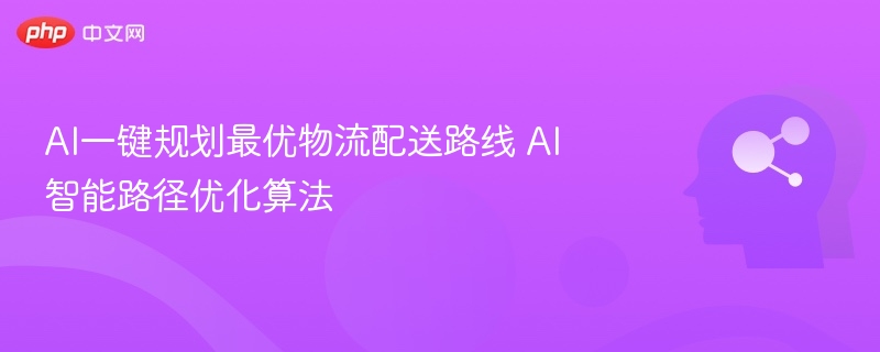 AI一键规划最优物流配送路线 AI智能路径优化算法