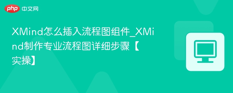 XMind怎么插入流程图组件_XMind制作专业流程图详细步骤【实操】