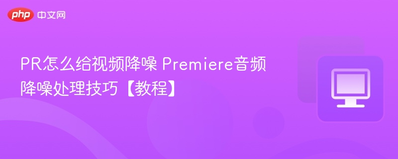 PR怎么给视频降噪 Premiere音频降噪处理技巧【教程】