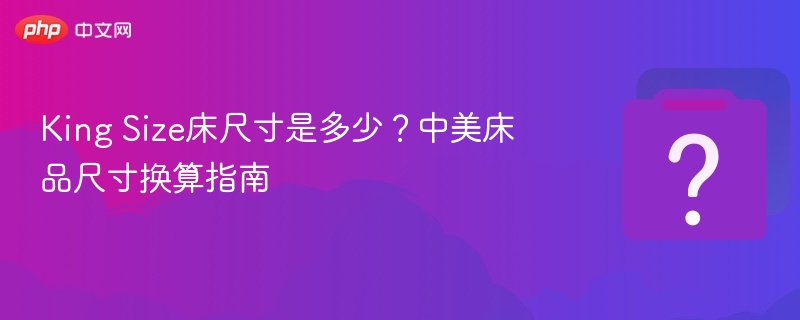 King Size床尺寸是多少？中美床品尺寸换算指南