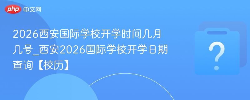 2026西安国际学校开学时间几月几号_西安2026国际学校开学日期查询【校历】