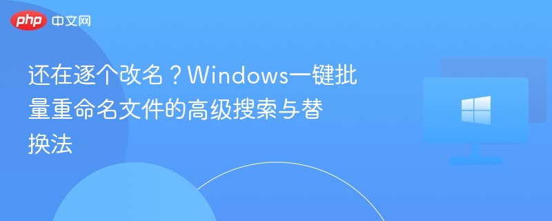 还在逐个改名？Windows一键批量重命名文件的高级搜索与替换法