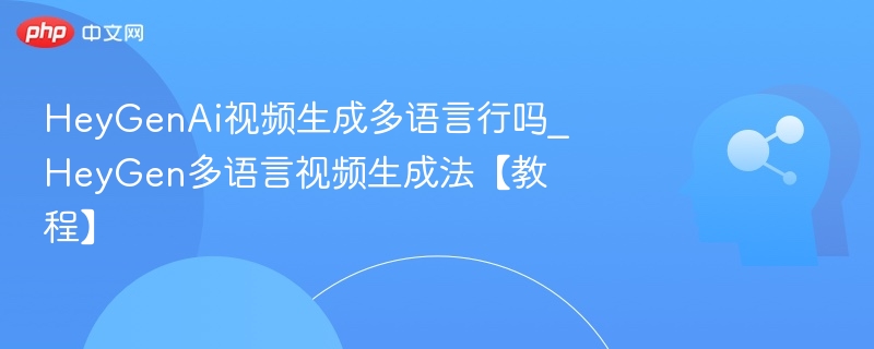 HeyGenAi视频生成多语言行吗_HeyGen多语言视频生成法【教程】