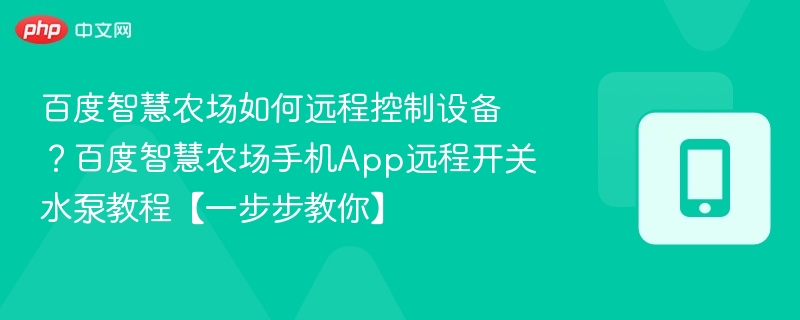 百度智慧农场如何远程控制设备?百度智慧农场手机App远程开关水泵教程【一步步教你】