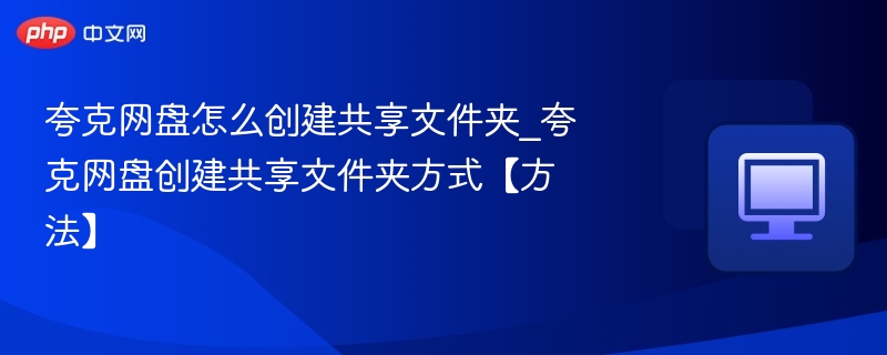 夸克网盘怎么创建共享文件夹_夸克网盘创建共享文件夹方式【方法】