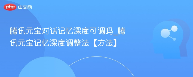 腾讯元宝对话记忆深度可调吗_腾讯元宝记忆深度调整法【方法】