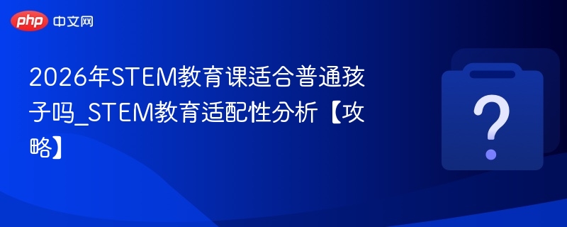 2026年STEM教育课适合普通孩子吗_STEM教育适配性分析【攻略】