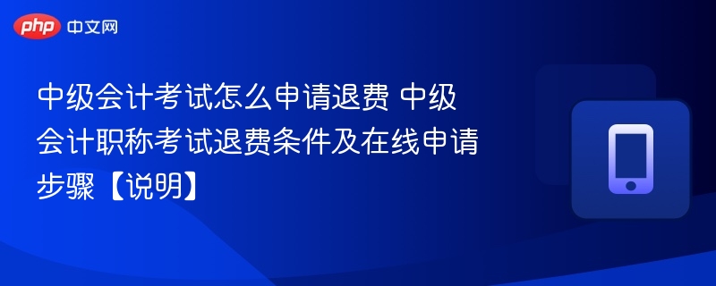中级会计考试怎么申请退费 中级会计职称考试退费条件及在线申请步骤【说明】