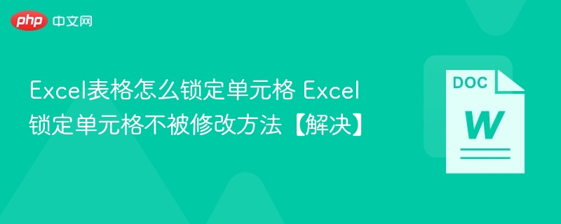 Excel表格怎么锁定单元格 Excel锁定单元格不被修改方法【解决】