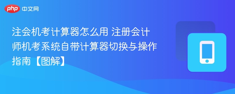 注会机考计算器怎么用 注册会计师机考系统自带计算器切换与操作指南【图解】
