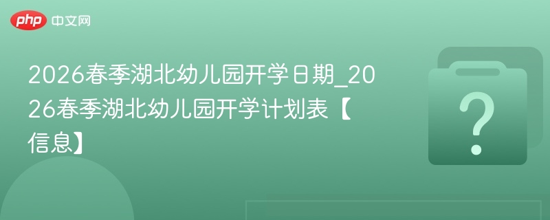 2026春季湖北幼儿园开学日期_2026春季湖北幼儿园开学计划表【信息】