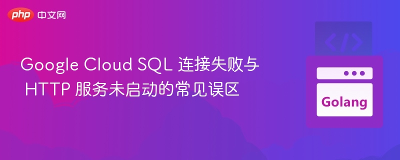 Google Cloud SQL 连接失败与 HTTP 服务未启动的常见误区
