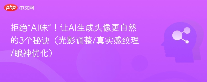 拒绝“AI味”！让AI生成头像更自然的3个秘诀（光影调整/真实感纹理/眼神优化）