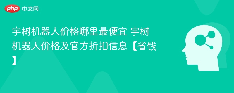 宇树机器人价格哪里最便宜 宇树机器人价格及官方折扣信息【省钱】