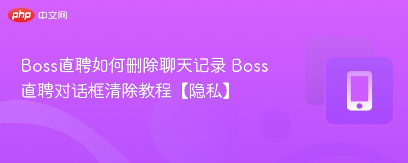 Boss直聘如何删除聊天记录 Boss直聘对话框清除教程【隐私】