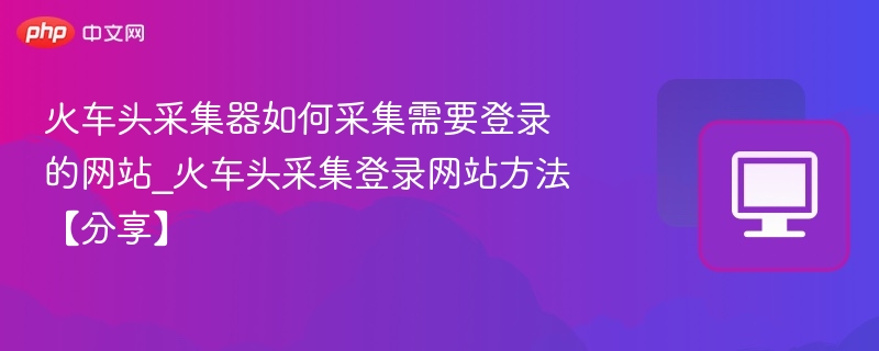 火车头采集器如何采集需要登录的网站_火车头采集登录网站方法【分享】