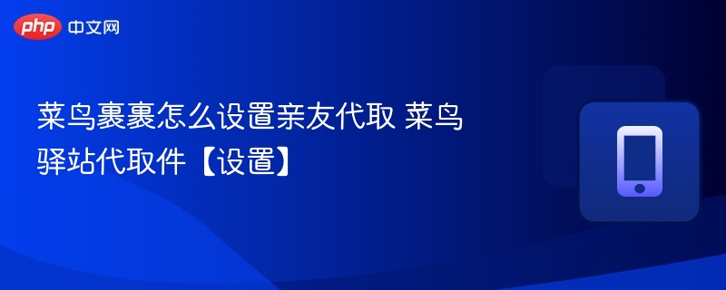 菜鸟裹裹怎么设置亲友代取 菜鸟驿站代取件【设置】