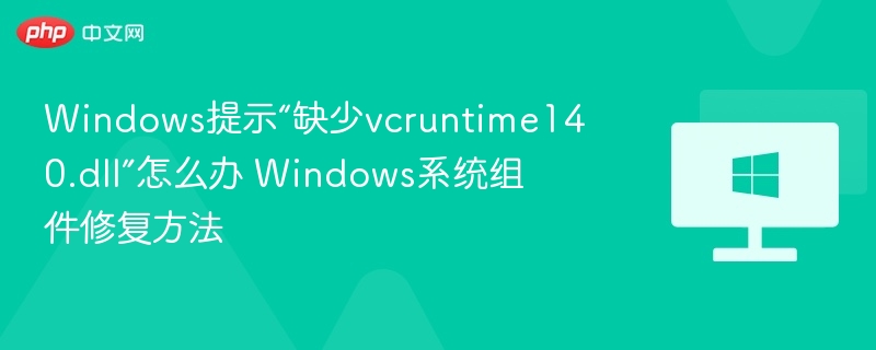 Windows提示“缺少vcruntime140.dll”怎么办 Windows系统组件修复方法