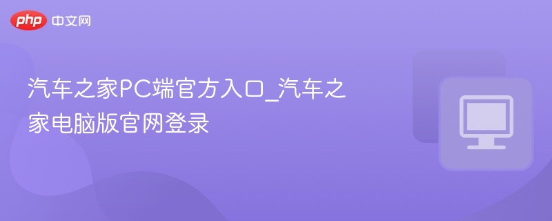 汽车之家PC端官方入口_汽车之家电脑版官网登录