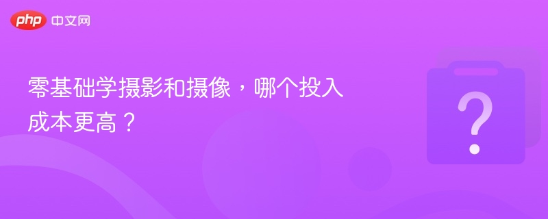 零基础学摄影和摄像，哪个投入成本更高？
