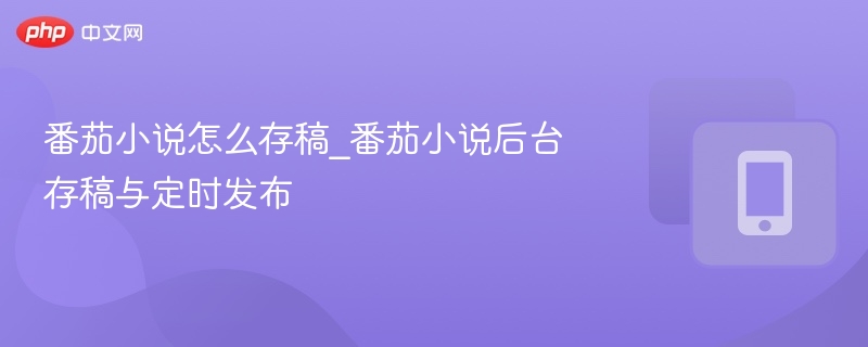 番茄小说怎么存稿_番茄小说后台存稿与定时发布