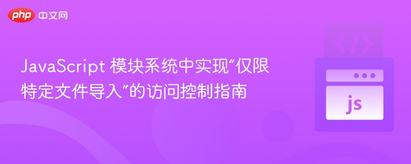 JavaScript 模块系统中实现“仅限特定文件导入”的访问控制指南
