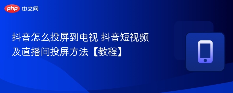 抖音怎么投屏到电视 抖音短视频及直播间投屏方法【教程】