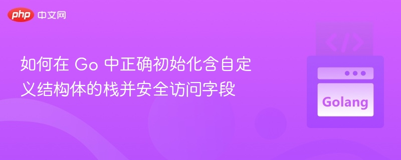 如何在 Go 中正确初始化含自定义结构体的栈并安全访问字段