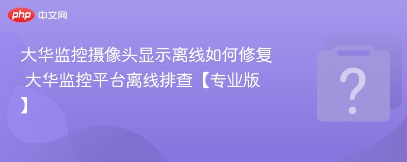 大华监控摄像头显示离线如何修复 大华监控平台离线排查【专业版】