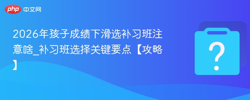 2026年孩子成绩下滑选补习班注意啥_补习班选择关键要点【攻略】