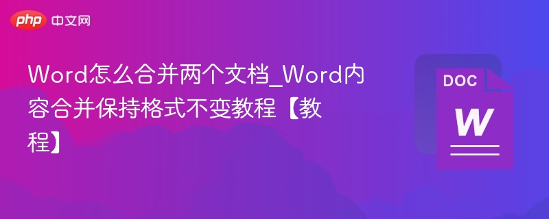 Word怎么合并两个文档_Word内容合并保持格式不变教程【教程】